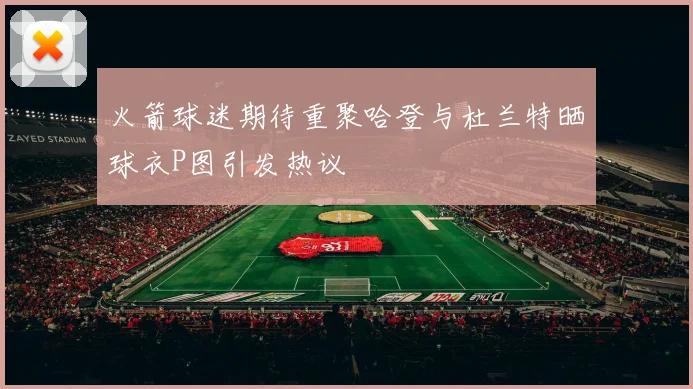 火箭球迷期待重聚哈登与杜兰特晒球衣P图引发热议