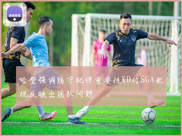哈登强调防守纪律重要性KD对SGA犯规反映出团队问题