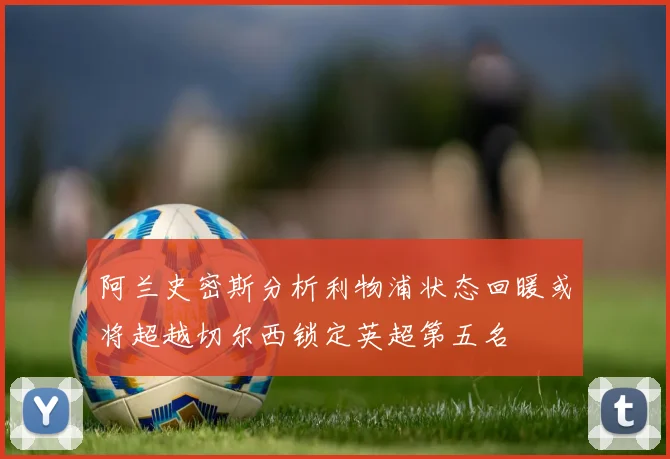 阿兰史密斯分析利物浦状态回暖或将超越切尔西锁定英超第五名
