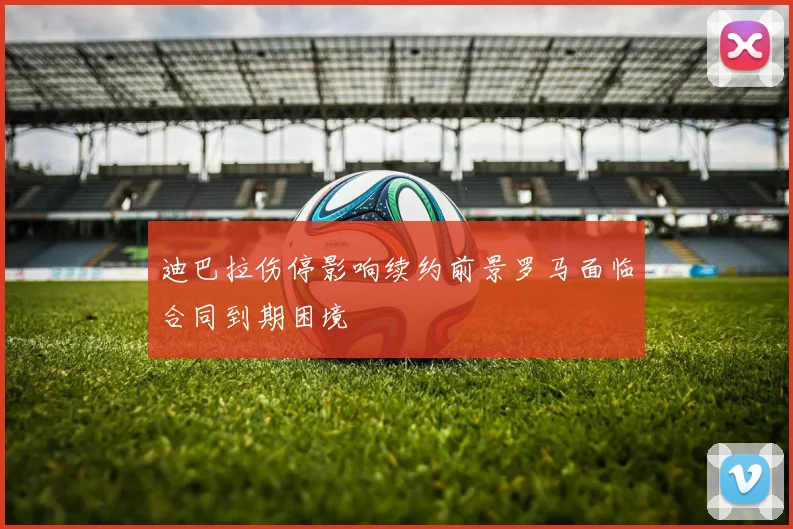 迪巴拉伤停影响续约前景罗马面临合同到期困境