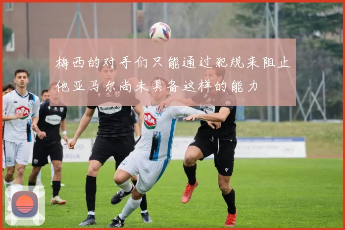 梅西的对手们只能通过犯规来阻止他亚马尔尚未具备这样的能力