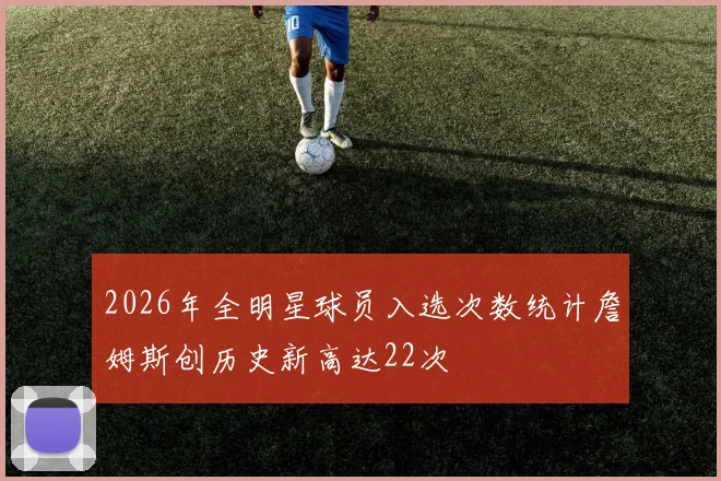 2026年全明星球员入选次数统计詹姆斯创历史新高达22次