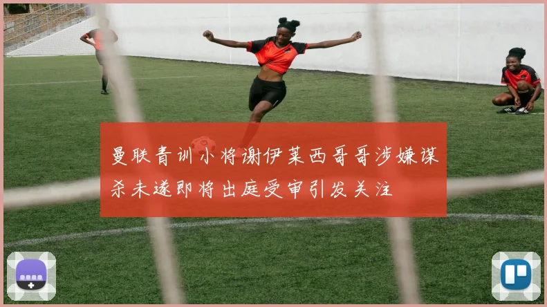 曼联青训小将谢伊莱西哥哥涉嫌谋杀未遂即将出庭受审引发关注