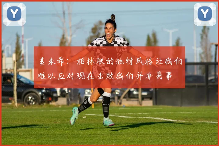 基米希：柏林联的独特风格让我们难以应对现在击败我们并非易事