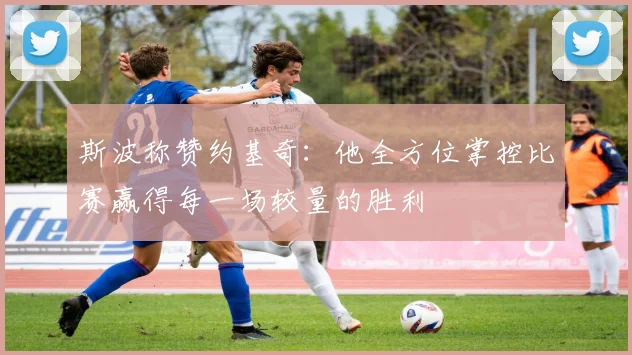斯波称赞约基奇：他全方位掌控比赛赢得每一场较量的胜利