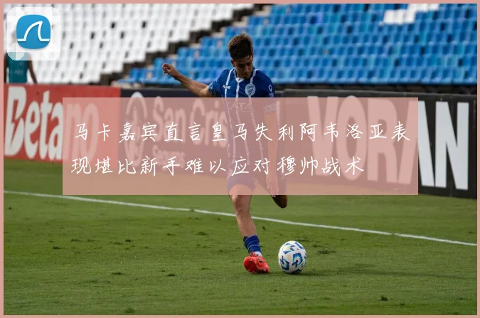 马卡嘉宾直言皇马失利阿韦洛亚表现堪比新手难以应对穆帅战术