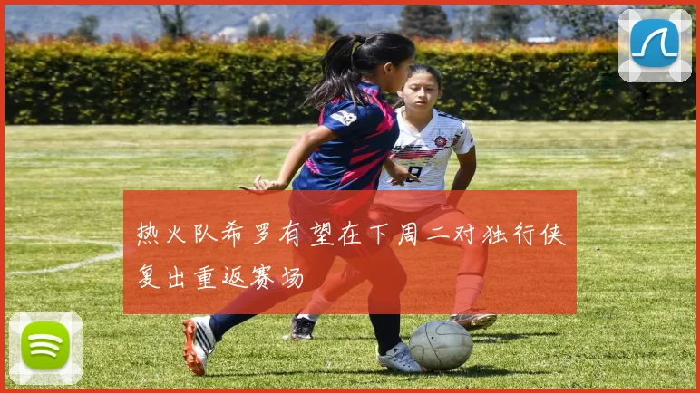 热火队希罗有望在下周二对独行侠复出重返赛场