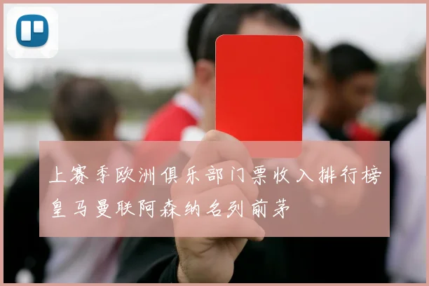 上赛季欧洲俱乐部门票收入排行榜皇马曼联阿森纳名列前茅