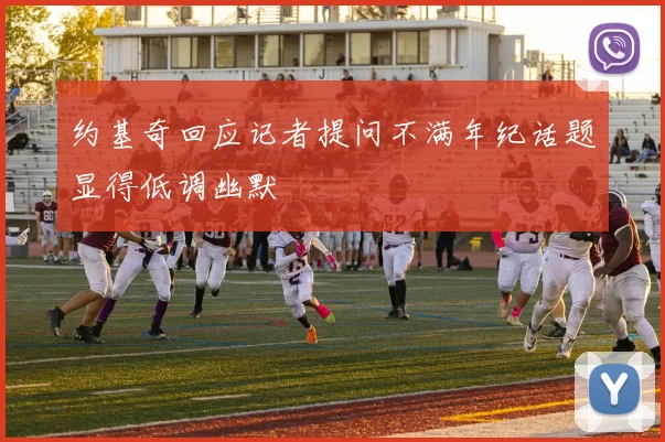 约基奇回应记者提问不满年纪话题显得低调幽默