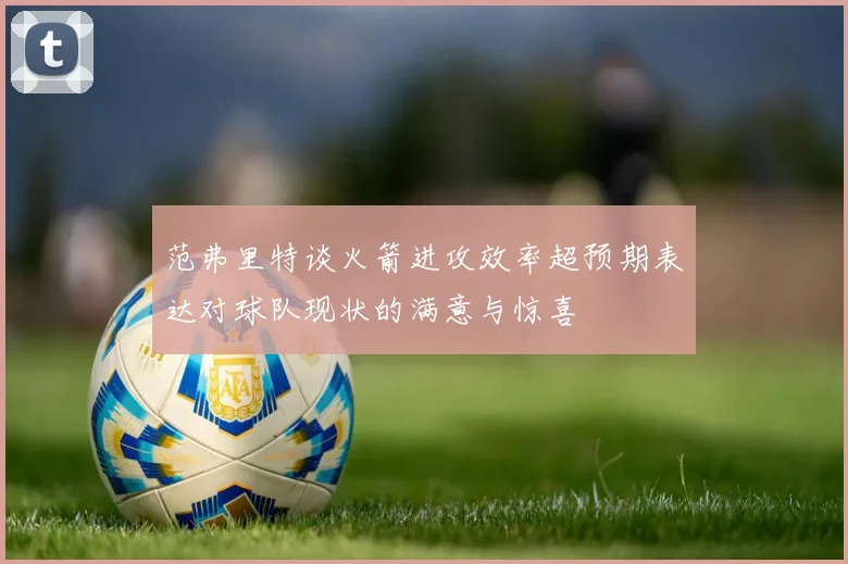 范弗里特谈火箭进攻效率超预期表达对球队现状的满意与惊喜