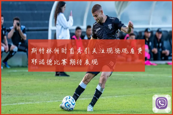 斯特林何时首秀引关注现场观看费耶诺德比赛期待表现