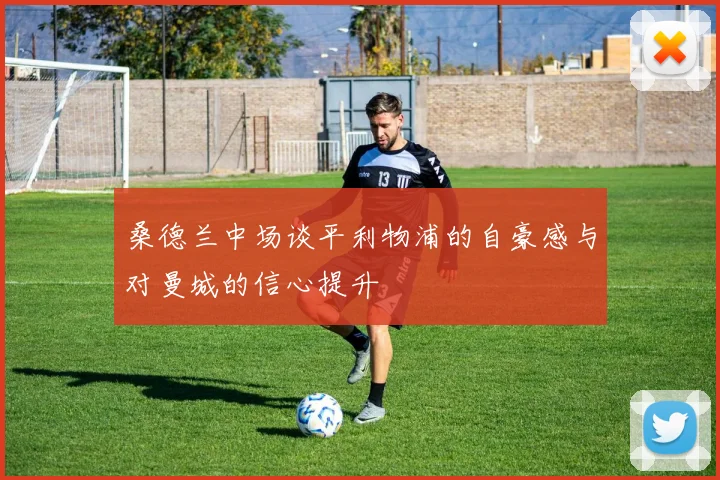 桑德兰中场谈平利物浦的自豪感与对曼城的信心提升