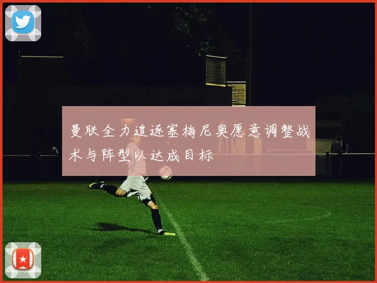 曼联全力追逐塞梅尼奥愿意调整战术与阵型以达成目标