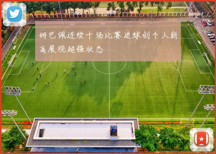 姆巴佩连续十场比赛进球创个人新高展现超强状态
