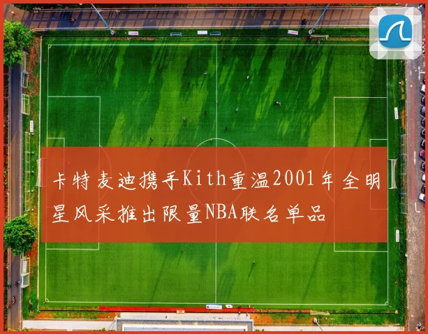 卡特麦迪携手Kith重温2001年全明星风采推出限量NBA联名单品