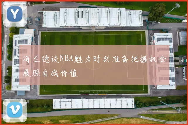 海兰德谈NBA魅力时刻准备把握机会展现自我价值