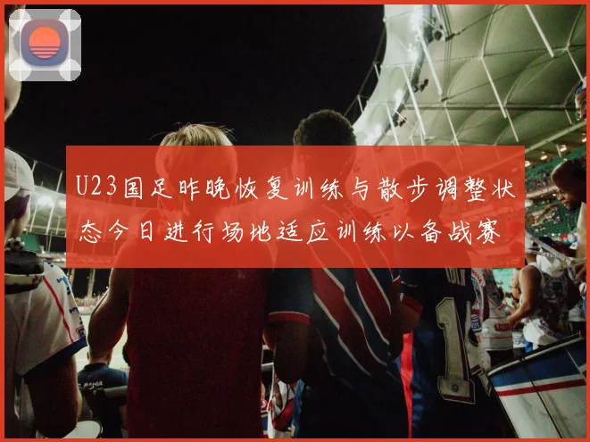 U23国足昨晚恢复训练与散步调整状态今日进行场地适应训练以备战赛事