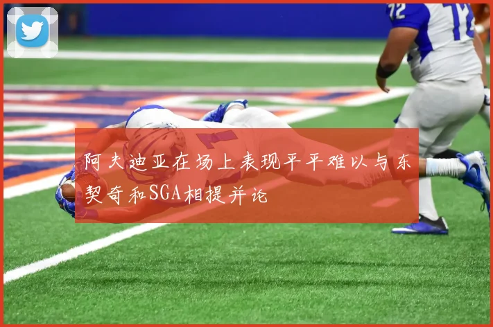阿夫迪亚在场上表现平平难以与东契奇和SGA相提并论