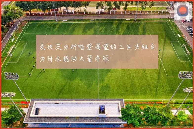 麦坎茨分析哈登渴望的三巨头组合为何未能助火箭夺冠
