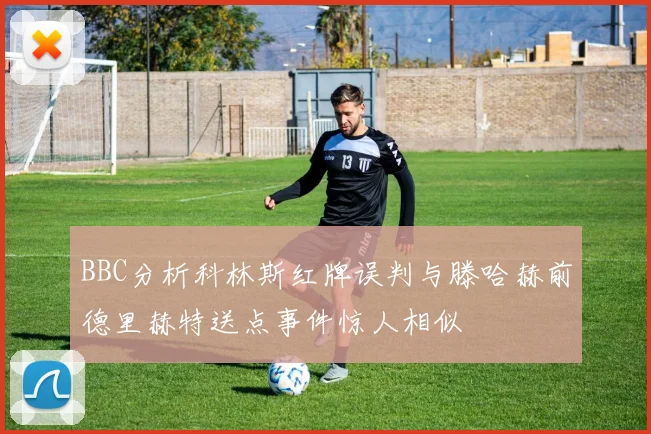 BBC分析科林斯红牌误判与滕哈赫前德里赫特送点事件惊人相似