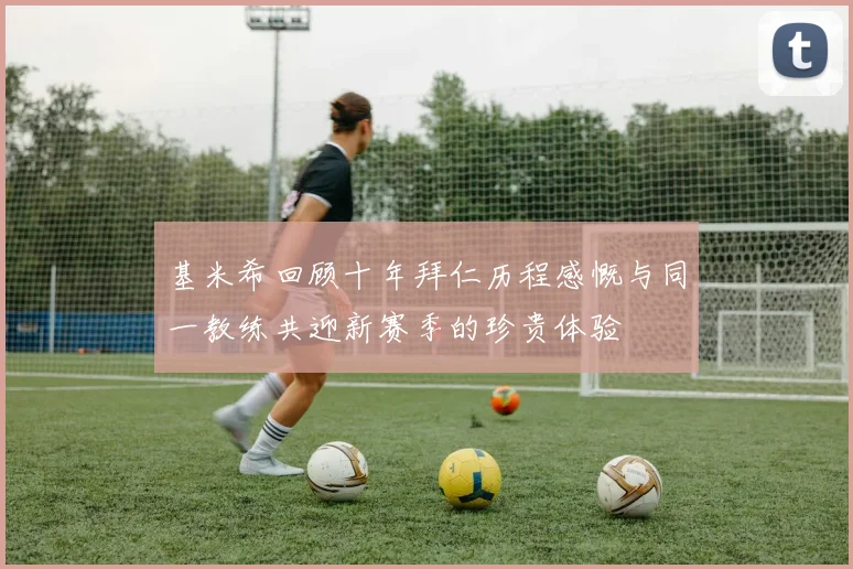 基米希回顾十年拜仁历程感慨与同一教练共迎新赛季的珍贵体验