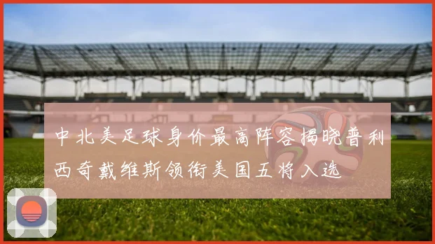 中北美足球身价最高阵容揭晓普利西奇戴维斯领衔美国五将入选